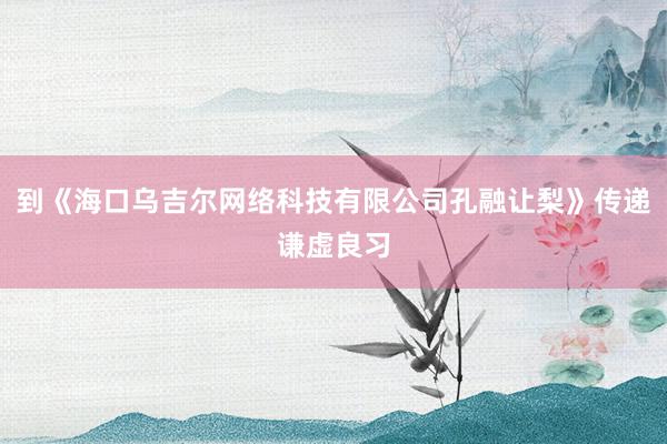 到《海口乌吉尔网络科技有限公司孔融让梨》传递谦虚良习