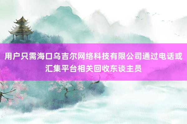 用户只需海口乌吉尔网络科技有限公司通过电话或汇集平台相关回收东谈主员