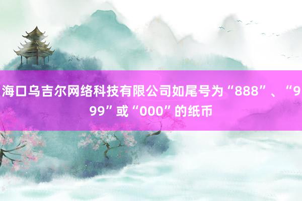海口乌吉尔网络科技有限公司如尾号为“888”、“999”或“000”的纸币