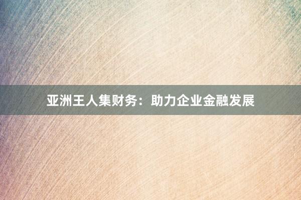 亚洲王人集财务：助力企业金融发展